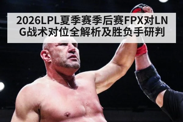 2026LPL夏季赛季后赛FPX对LNG战术对位全解析及胜负手研判