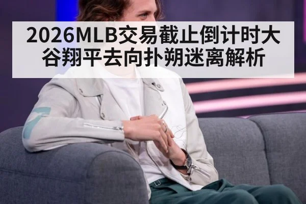 2026MLB交易截止倒计时大谷翔平去向扑朔迷离解析