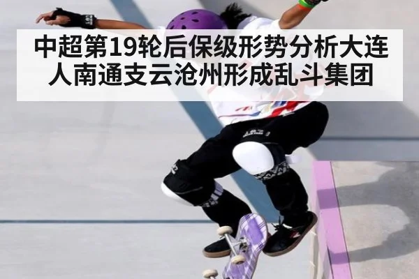 中超第19轮后保级形势分析大连人南通支云沧州形成乱斗集团