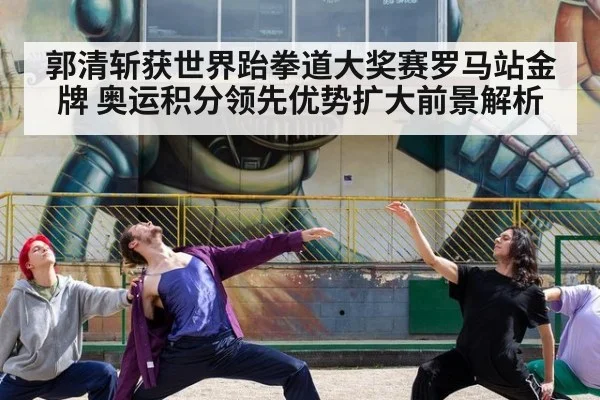 郭清斩获世界跆拳道大奖赛罗马站金牌 奥运积分领先优势扩大前景解析