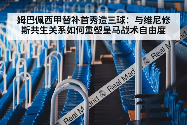姆巴佩西甲替补首秀造三球：与维尼修斯共生关系如何重塑皇马战术自由度