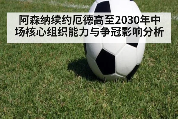 阿森纳续约厄德高至2030年中场核心组织能力与争冠影响分析