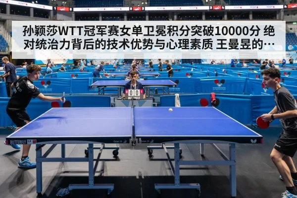 孙颖莎WTT冠军赛女单卫冕积分突破10000分 绝对统治力背后的技术优势与心理素质 王曼昱的追赶挑战与格局演变