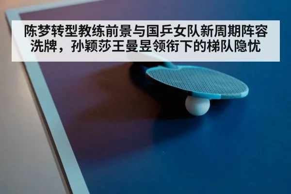 陈梦转型教练前景与国乒女队新周期阵容洗牌，孙颖莎王曼昱领衔下的梯队隐忧