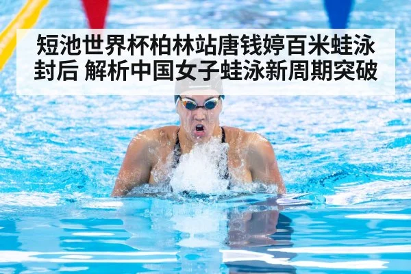 短池世界杯柏林站唐钱婷百米蛙泳封后 解析中国女子蛙泳新周期突破