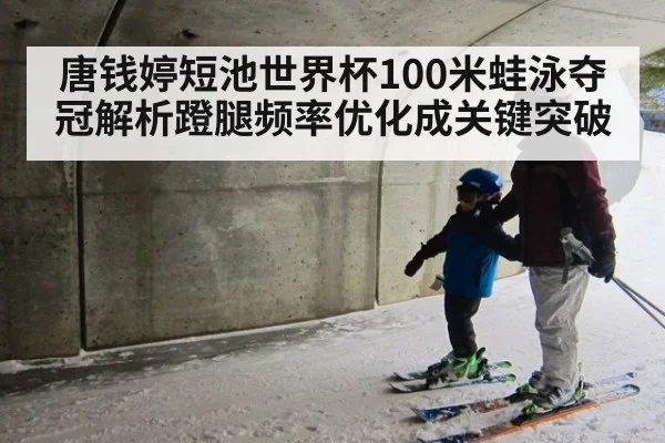 唐钱婷短池世界杯100米蛙泳夺冠解析蹬腿频率优化成关键突破