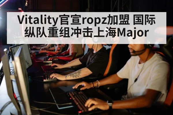 Vitality官宣ropz加盟 国际纵队重组冲击上海Major