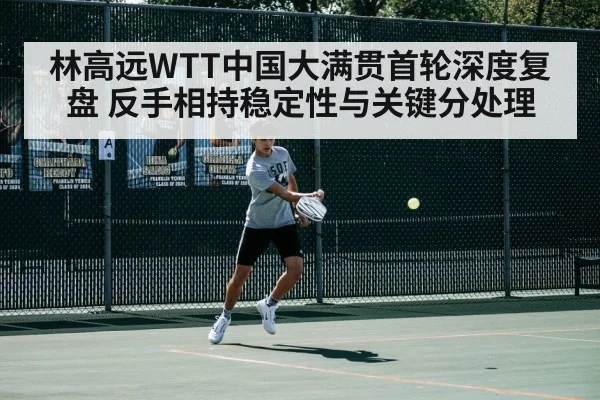林高远WTT中国大满贯首轮深度复盘 反手相持稳定性与关键分处理